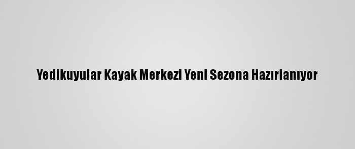 Yedikuyular Kayak Merkezi Yeni Sezona Hazırlanıyor