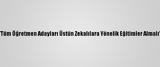 "Tüm Öğretmen Adayları Üstün Zekalılara Yönelik Eğitimler Almalı"