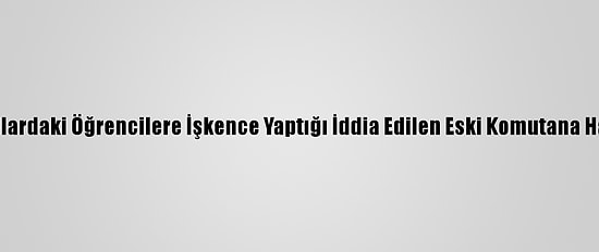 Askeri Okullardaki Öğrencilere İşkence Yaptığı İddia Edilen Eski Komutana Hapis İstemi