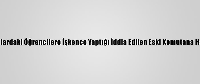 Askeri Okullardaki Öğrencilere İşkence Yaptığı İddia Edilen Eski Komutana Hapis İstemi