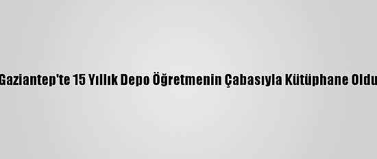 Gaziantep'te 15 Yıllık Depo Öğretmenin Çabasıyla Kütüphane Oldu