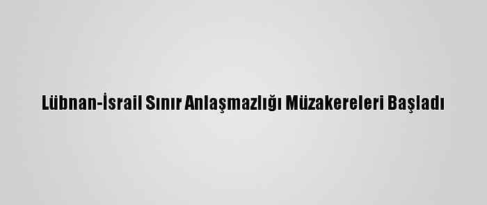 Lübnan-İsrail Sınır Anlaşmazlığı Müzakereleri Başladı