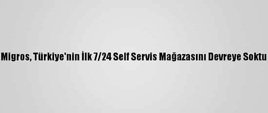Migros, Türkiye'nin İlk 7/24 Self Servis Mağazasını Devreye Soktu
