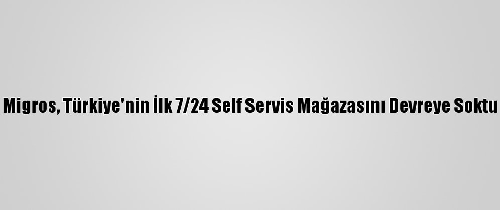 Migros, Türkiye'nin İlk 7/24 Self Servis Mağazasını Devreye Soktu