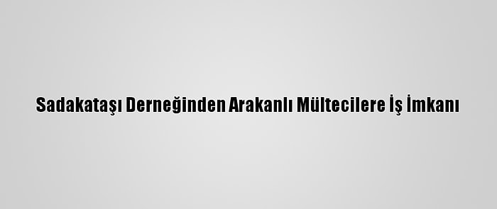 Sadakataşı Derneğinden Arakanlı Mültecilere İş İmkanı