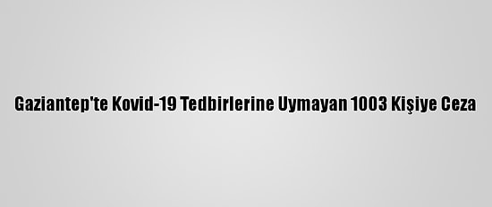 Gaziantep'te Kovid-19 Tedbirlerine Uymayan 1003 Kişiye Ceza