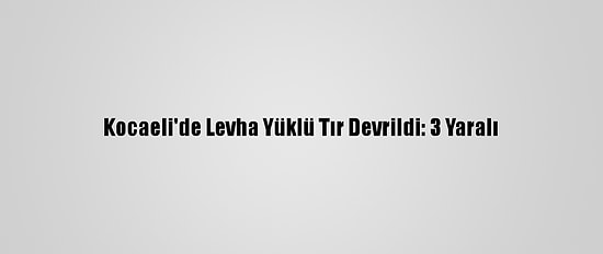 Kocaeli'de Levha Yüklü Tır Devrildi: 3 Yaralı