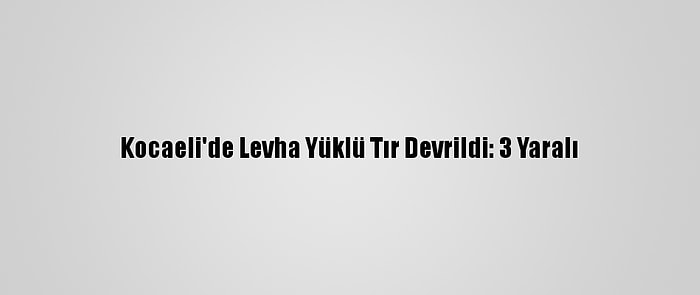 Kocaeli'de Levha Yüklü Tır Devrildi: 3 Yaralı