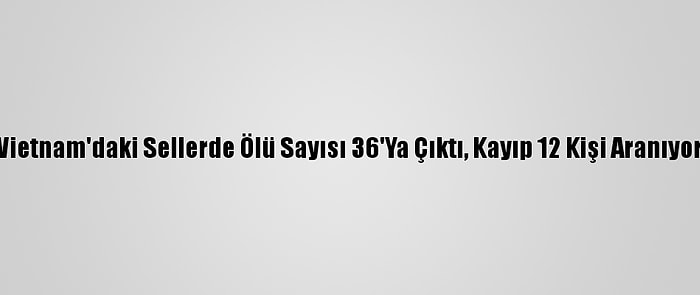 Vietnam'daki Sellerde Ölü Sayısı 36'Ya Çıktı, Kayıp 12 Kişi Aranıyor