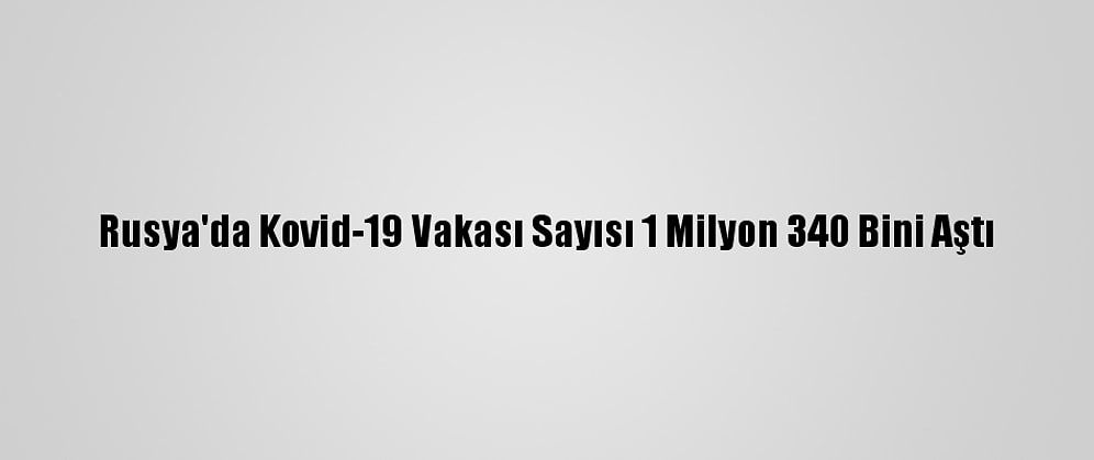 Rusya'da Kovid-19 Vakası Sayısı 1 Milyon 340 Bini Aştı
