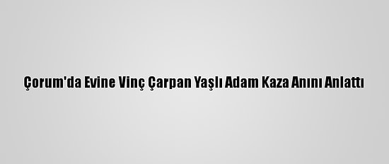 Çorum'da Evine Vinç Çarpan Yaşlı Adam Kaza Anını Anlattı