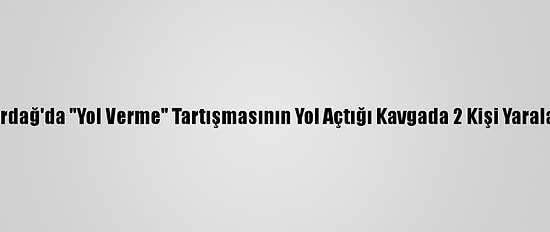Tekirdağ'da "Yol Verme" Tartışmasının Yol Açtığı Kavgada 2 Kişi Yaralandı