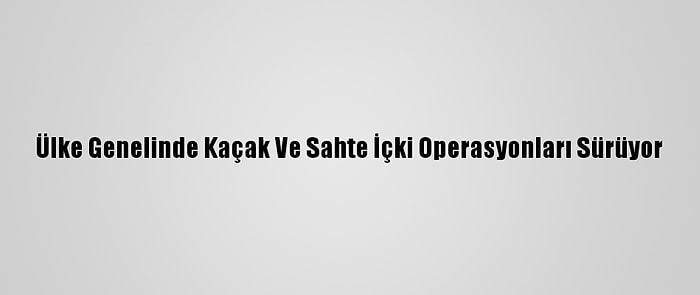 Ülke Genelinde Kaçak Ve Sahte İçki Operasyonları Sürüyor