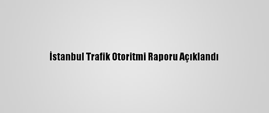 İstanbul Trafik Otoritmi Raporu Açıklandı