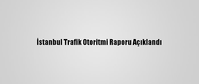 İstanbul Trafik Otoritmi Raporu Açıklandı