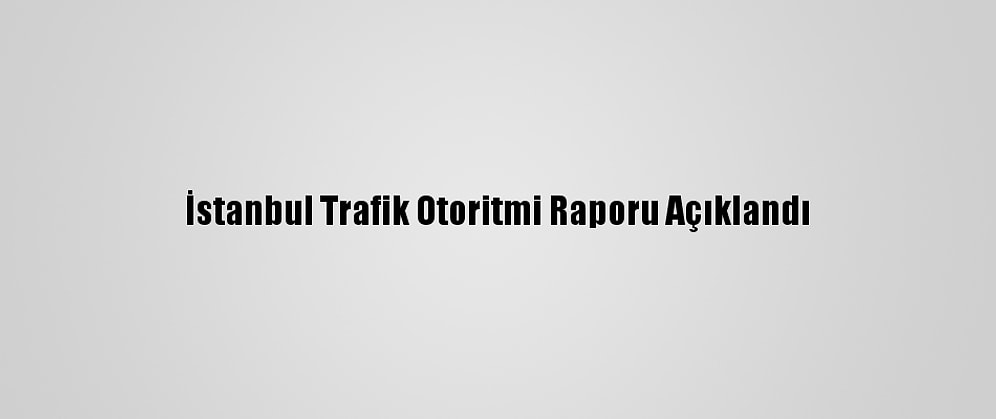 İstanbul Trafik Otoritmi Raporu Açıklandı