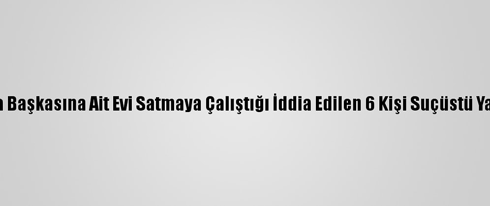 Aydın'da Başkasına Ait Evi Satmaya Çalıştığı İddia Edilen 6 Kişi Suçüstü Yakalandı