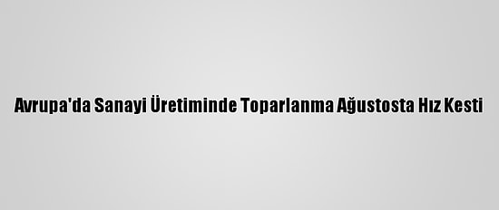 Avrupa'da Sanayi Üretiminde Toparlanma Ağustosta Hız Kesti