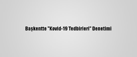 Başkentte "Kovid-19 Tedbirleri" Denetimi