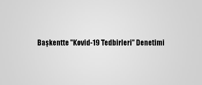 Başkentte "Kovid-19 Tedbirleri" Denetimi