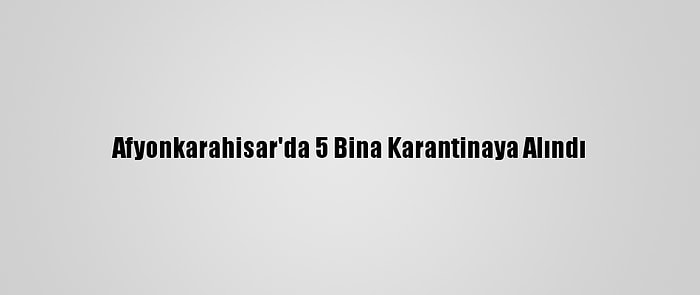 Afyonkarahisar'da 5 Bina Karantinaya Alındı