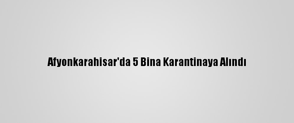 Afyonkarahisar'da 5 Bina Karantinaya Alındı