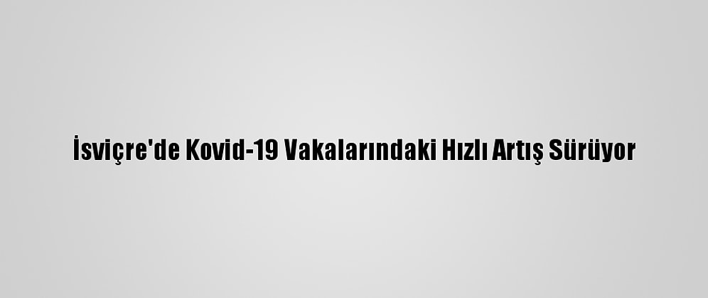 İsviçre'de Kovid-19 Vakalarındaki Hızlı Artış Sürüyor