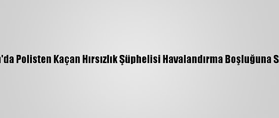 Aydın'da Polisten Kaçan Hırsızlık Şüphelisi Havalandırma Boşluğuna Sıkıştı
