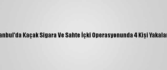 İstanbul'da Kaçak Sigara Ve Sahte İçki Operasyonunda 4 Kişi Yakalandı