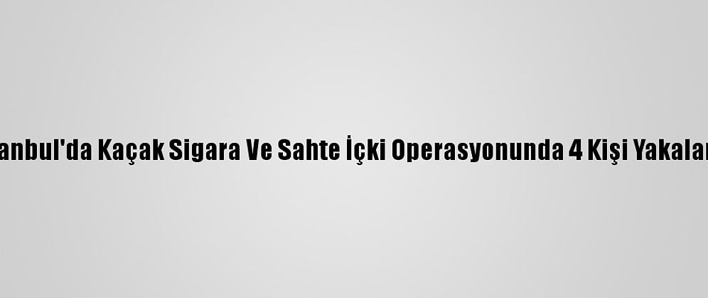 İstanbul'da Kaçak Sigara Ve Sahte İçki Operasyonunda 4 Kişi Yakalandı