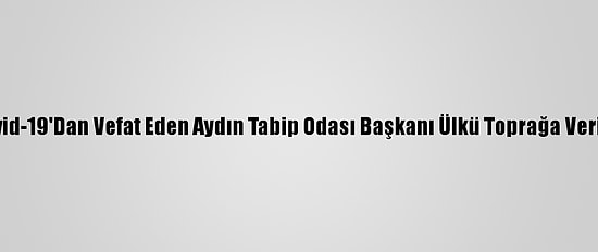 Kovid-19'Dan Vefat Eden Aydın Tabip Odası Başkanı Ülkü Toprağa Verildi
