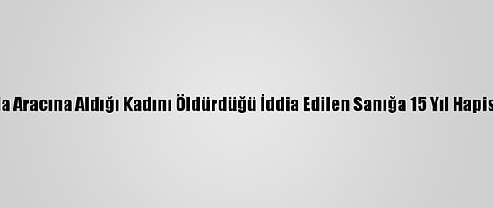 Bursa'da Aracına Aldığı Kadını Öldürdüğü İddia Edilen Sanığa 15 Yıl Hapis Cezası