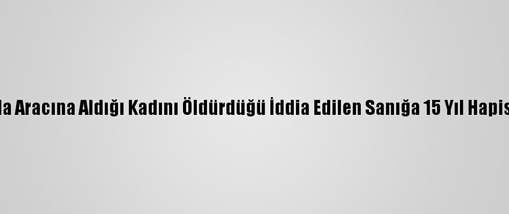 Bursa'da Aracına Aldığı Kadını Öldürdüğü İddia Edilen Sanığa 15 Yıl Hapis Cezası