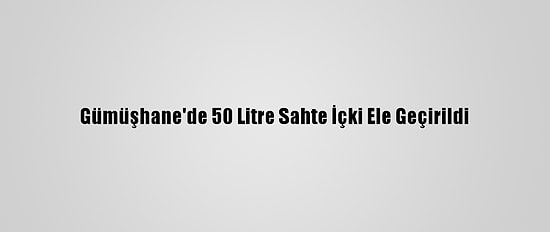 Gümüşhane'de 50 Litre Sahte İçki Ele Geçirildi