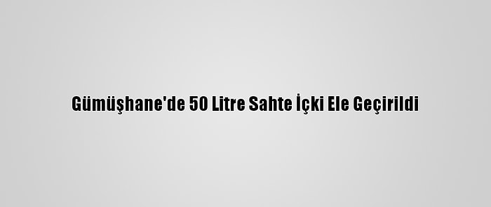 Gümüşhane'de 50 Litre Sahte İçki Ele Geçirildi