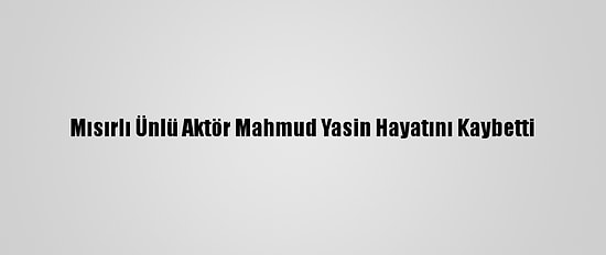 Mısırlı Ünlü Aktör Mahmud Yasin Hayatını Kaybetti