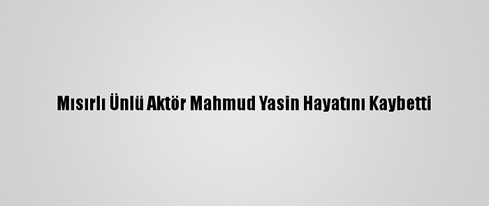 Mısırlı Ünlü Aktör Mahmud Yasin Hayatını Kaybetti