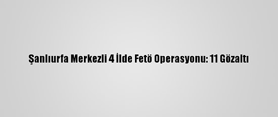 Şanlıurfa Merkezli 4 İlde Fetö Operasyonu: 11 Gözaltı