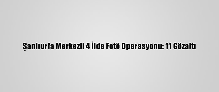 Şanlıurfa Merkezli 4 İlde Fetö Operasyonu: 11 Gözaltı