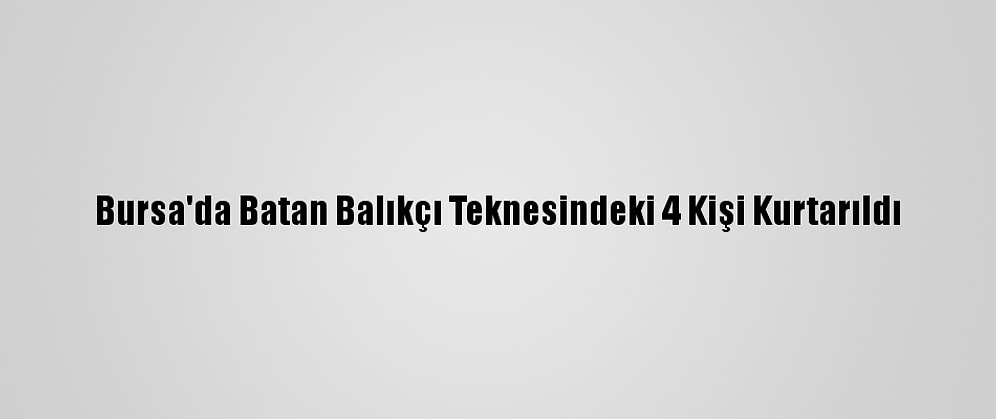 Bursa'da Batan Balıkçı Teknesindeki 4 Kişi Kurtarıldı