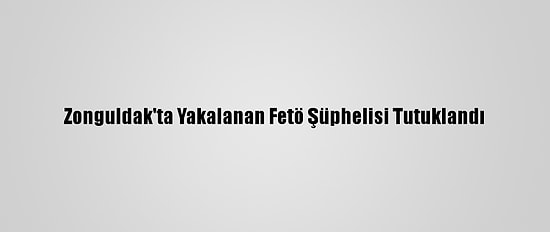 Zonguldak'ta Yakalanan Fetö Şüphelisi Tutuklandı