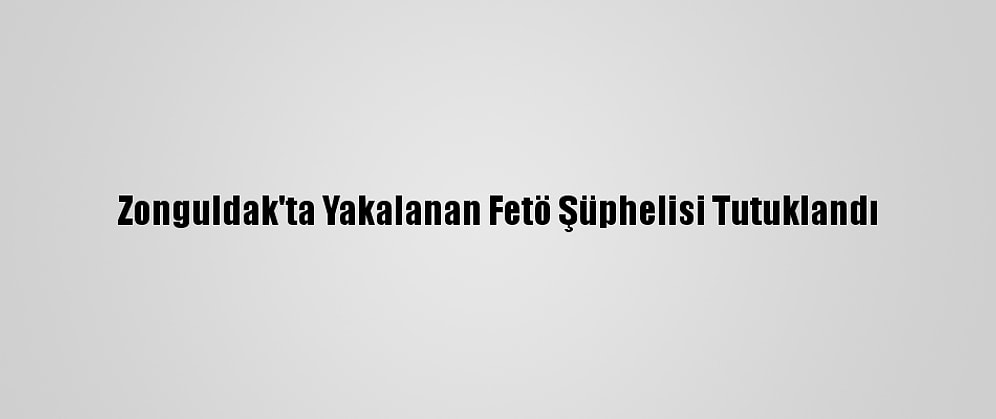 Zonguldak'ta Yakalanan Fetö Şüphelisi Tutuklandı