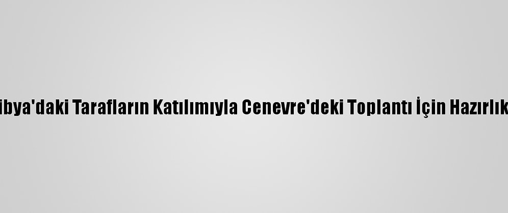Lavrov: "Libya'daki Tarafların Katılımıyla Cenevre'deki Toplantı İçin Hazırlık Sürüyor"