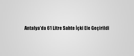 Antalya'da 61 Litre Sahte İçki Ele Geçirildi
