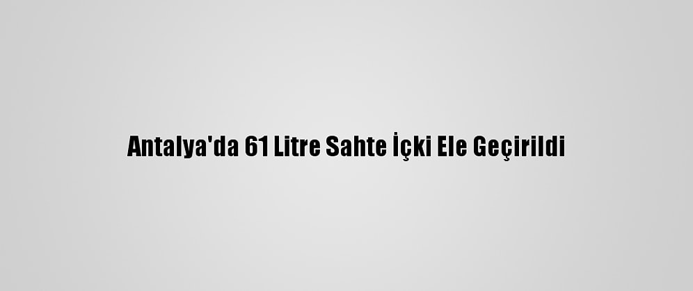 Antalya'da 61 Litre Sahte İçki Ele Geçirildi