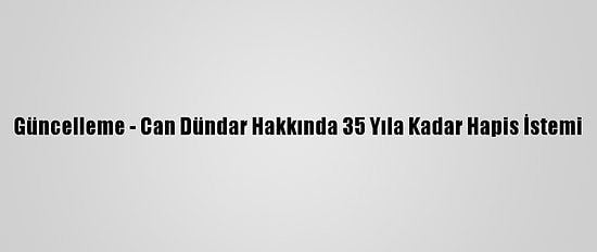 Güncelleme - Can Dündar Hakkında 35 Yıla Kadar Hapis İstemi