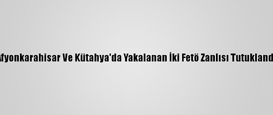 Afyonkarahisar Ve Kütahya'da Yakalanan İki Fetö Zanlısı Tutuklandı