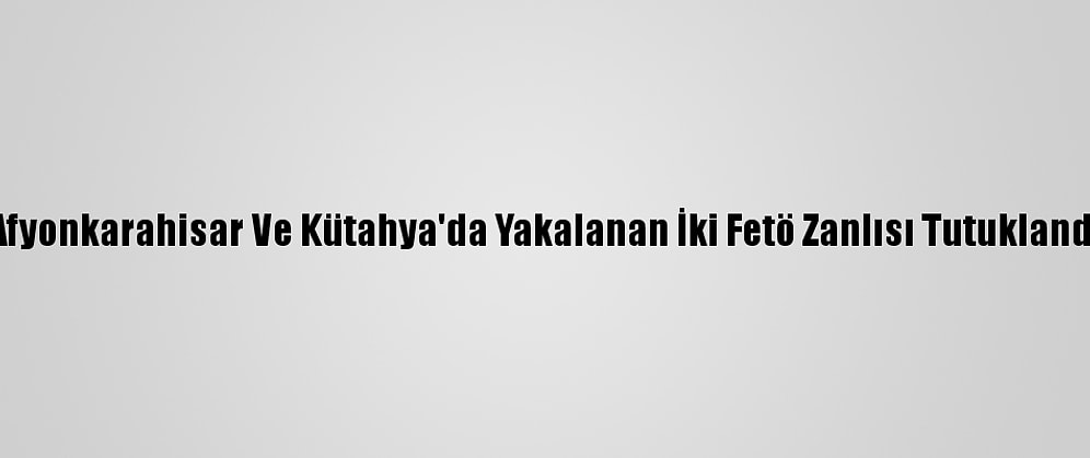 Afyonkarahisar Ve Kütahya'da Yakalanan İki Fetö Zanlısı Tutuklandı