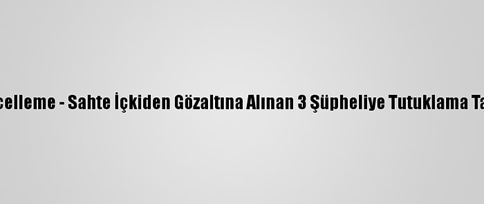 Güncelleme - Sahte İçkiden Gözaltına Alınan 3 Şüpheliye Tutuklama Talebi