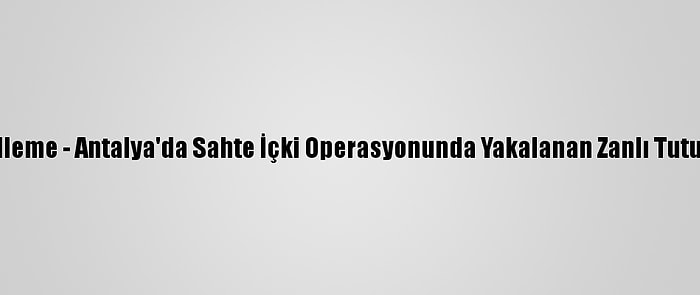 Güncelleme - Antalya'da Sahte İçki Operasyonunda Yakalanan Zanlı Tutuklandı